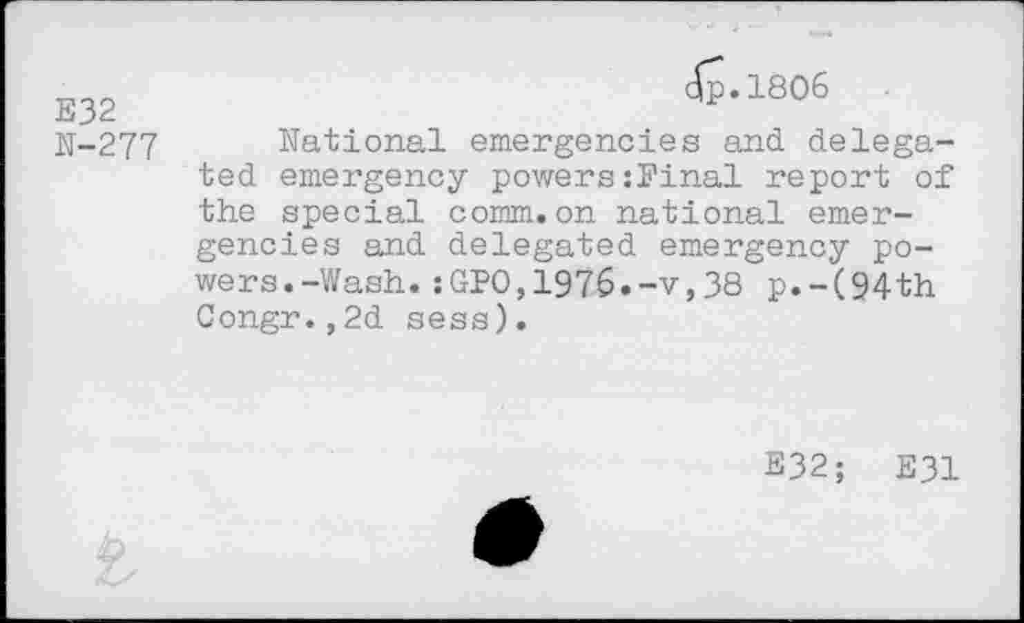 ﻿E32 N-277
dip. 1806
National emergencies and delegated emergency powerssFinal report of the special comm.on national emergencies and delegated emergency powers.-Wash. ;GPO,1976»-v,38 p.-(94th Congr.,2d sess).
S32;	E31